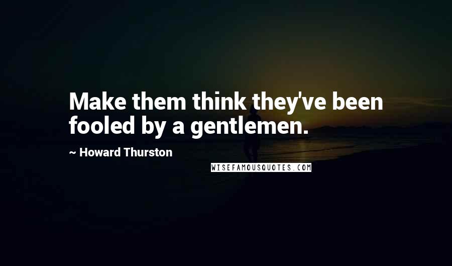 Howard Thurston Quotes: Make them think they've been fooled by a gentlemen.