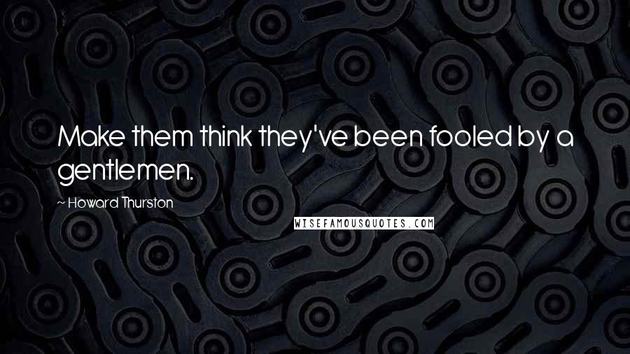 Howard Thurston Quotes: Make them think they've been fooled by a gentlemen.
