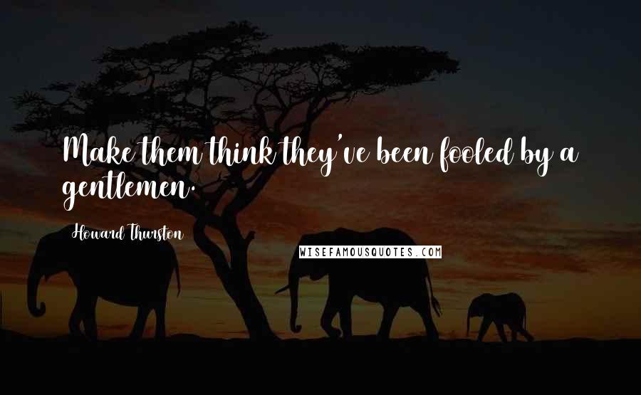Howard Thurston Quotes: Make them think they've been fooled by a gentlemen.