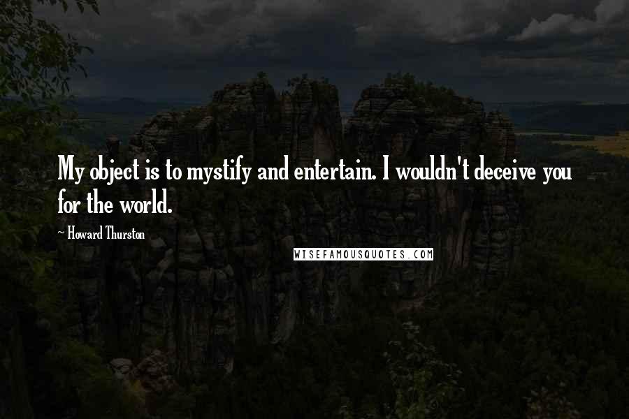 Howard Thurston Quotes: My object is to mystify and entertain. I wouldn't deceive you for the world.