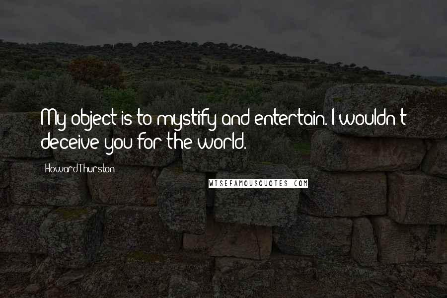 Howard Thurston Quotes: My object is to mystify and entertain. I wouldn't deceive you for the world.