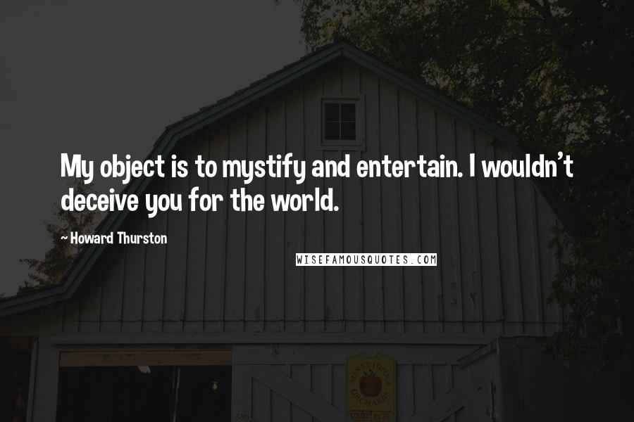Howard Thurston Quotes: My object is to mystify and entertain. I wouldn't deceive you for the world.
