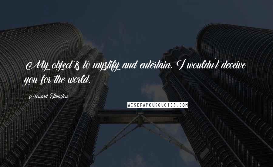 Howard Thurston Quotes: My object is to mystify and entertain. I wouldn't deceive you for the world.