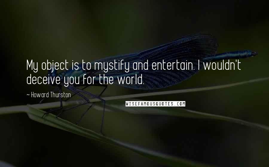 Howard Thurston Quotes: My object is to mystify and entertain. I wouldn't deceive you for the world.