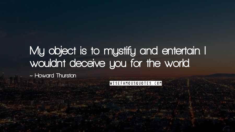 Howard Thurston Quotes: My object is to mystify and entertain. I wouldn't deceive you for the world.