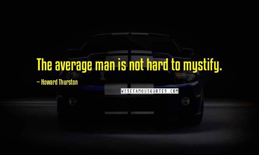 Howard Thurston Quotes: The average man is not hard to mystify.