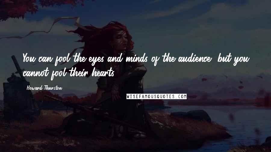 Howard Thurston Quotes: You can fool the eyes and minds of the audience, but you cannot fool their hearts.
