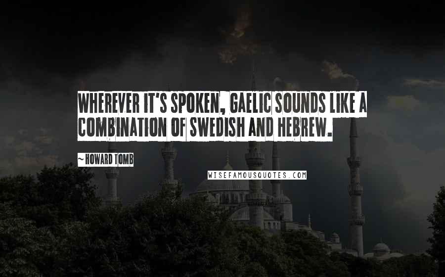 Howard Tomb Quotes: Wherever it's spoken, Gaelic sounds like a combination of Swedish and Hebrew.