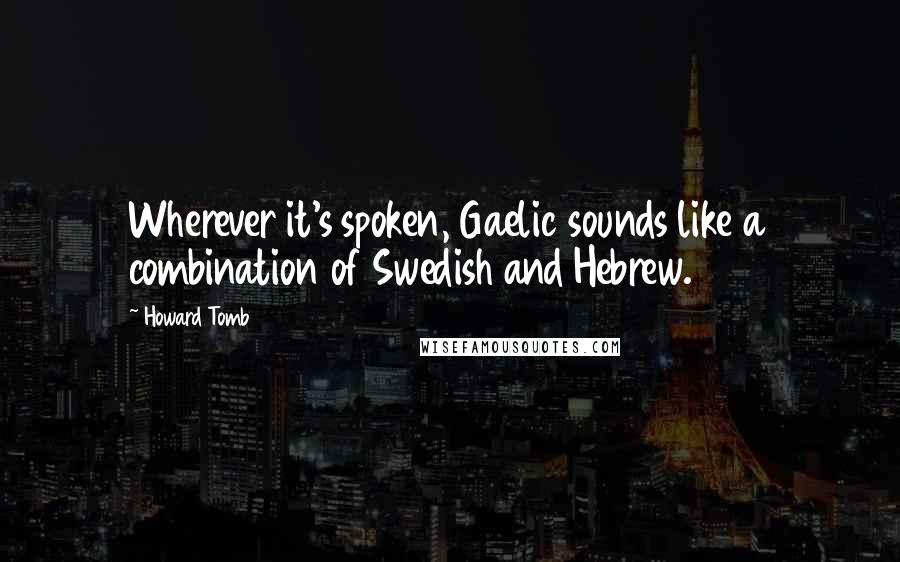 Howard Tomb Quotes: Wherever it's spoken, Gaelic sounds like a combination of Swedish and Hebrew.