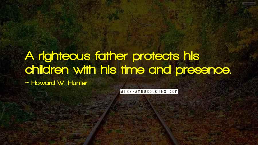 Howard W. Hunter Quotes: A righteous father protects his children with his time and presence.