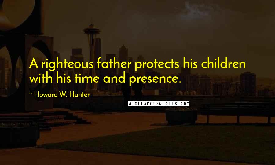 Howard W. Hunter Quotes: A righteous father protects his children with his time and presence.