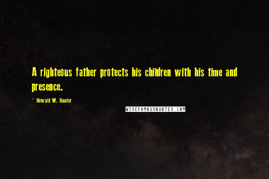 Howard W. Hunter Quotes: A righteous father protects his children with his time and presence.