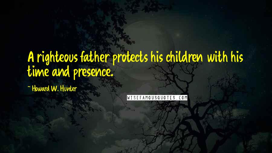 Howard W. Hunter Quotes: A righteous father protects his children with his time and presence.