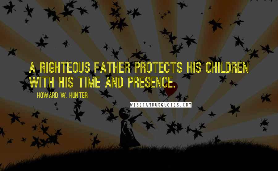 Howard W. Hunter Quotes: A righteous father protects his children with his time and presence.