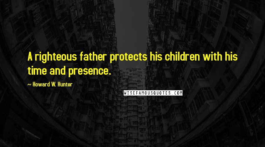 Howard W. Hunter Quotes: A righteous father protects his children with his time and presence.