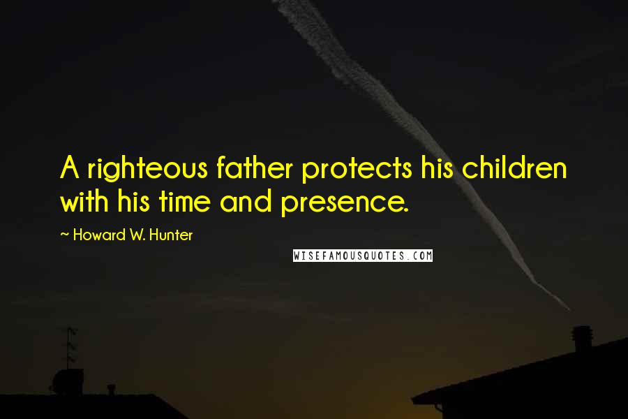 Howard W. Hunter Quotes: A righteous father protects his children with his time and presence.