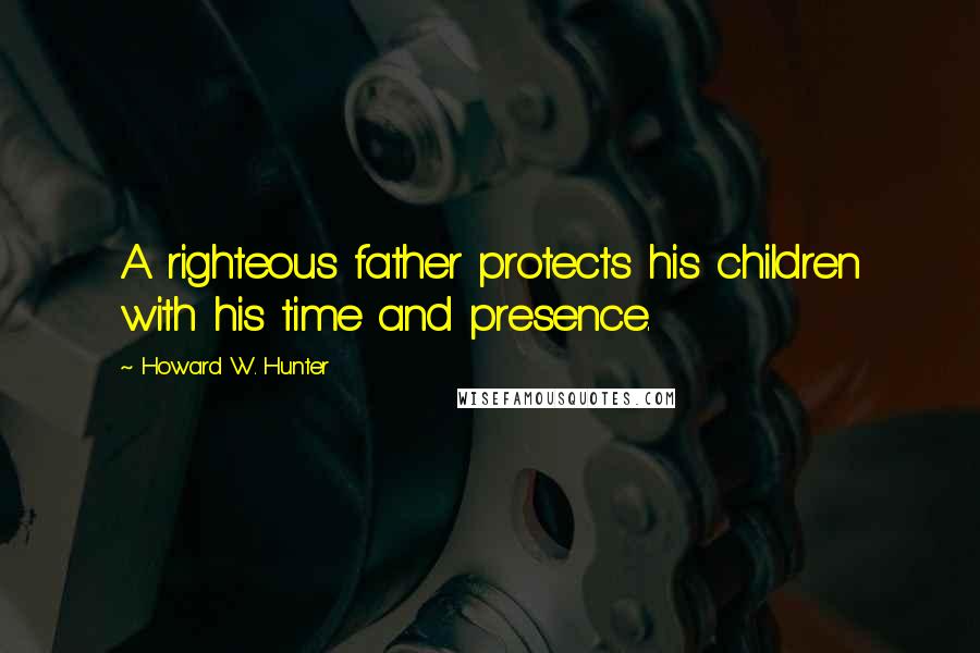 Howard W. Hunter Quotes: A righteous father protects his children with his time and presence.