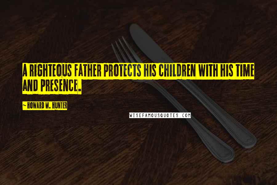 Howard W. Hunter Quotes: A righteous father protects his children with his time and presence.