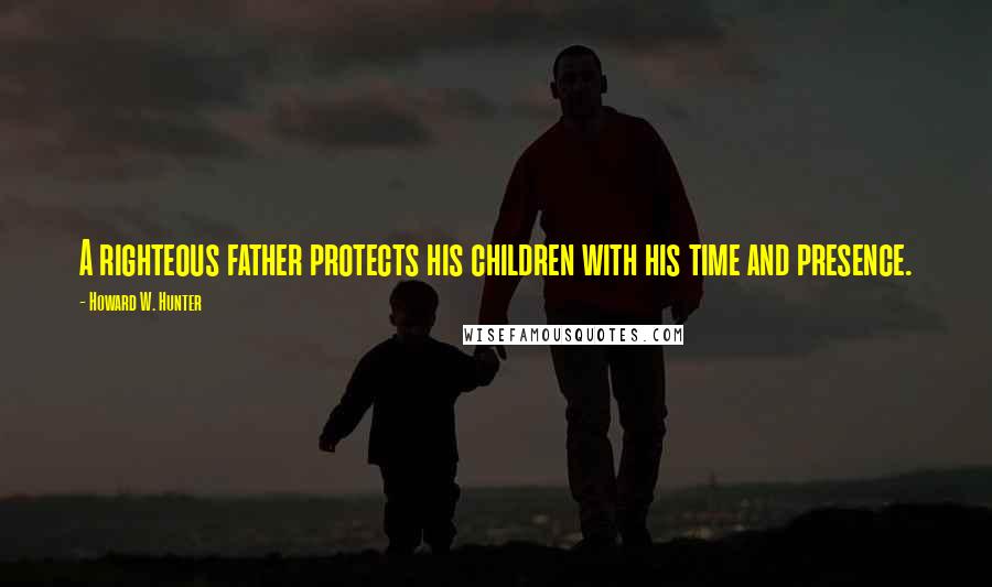 Howard W. Hunter Quotes: A righteous father protects his children with his time and presence.