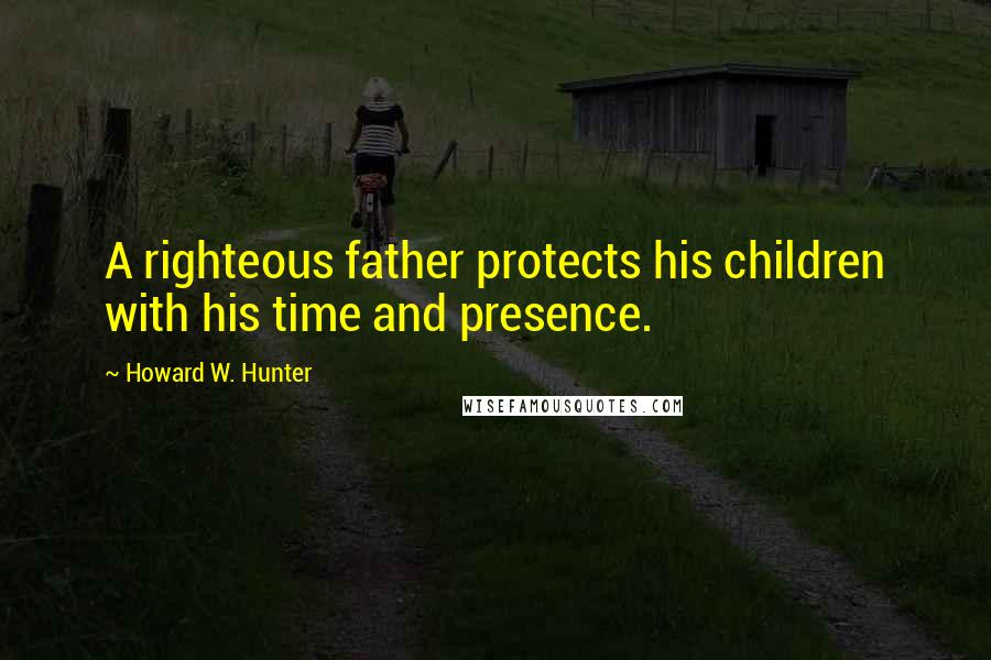 Howard W. Hunter Quotes: A righteous father protects his children with his time and presence.