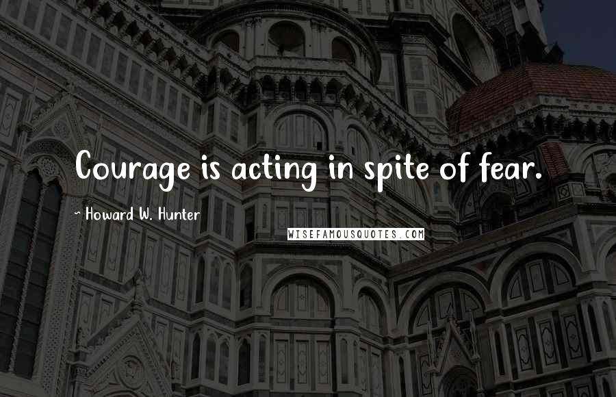 Howard W. Hunter Quotes: Courage is acting in spite of fear.