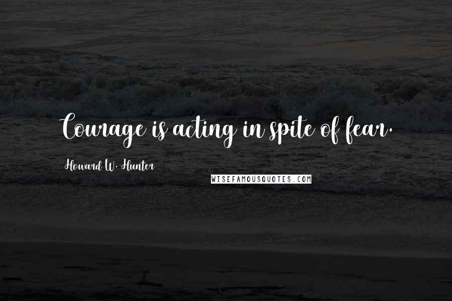 Howard W. Hunter Quotes: Courage is acting in spite of fear.