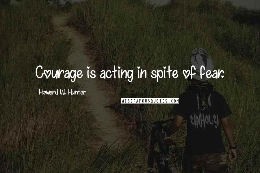 Howard W. Hunter Quotes: Courage is acting in spite of fear.