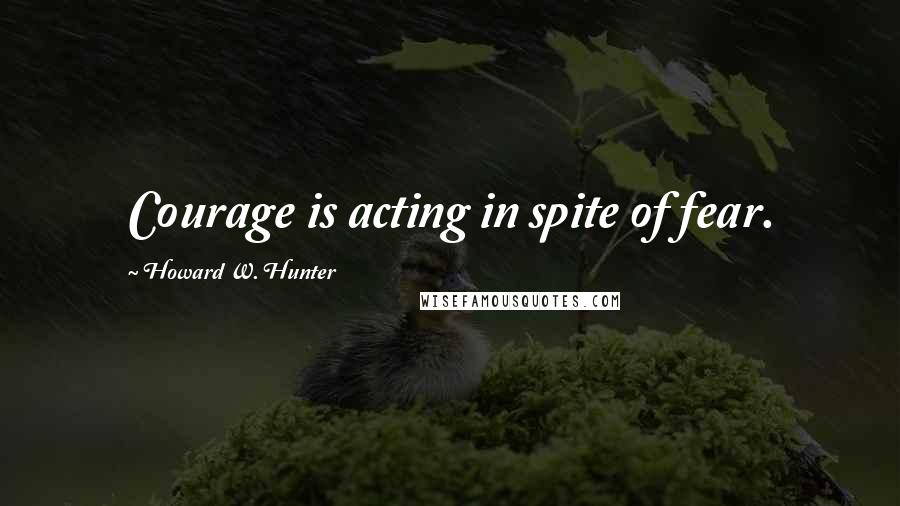 Howard W. Hunter Quotes: Courage is acting in spite of fear.