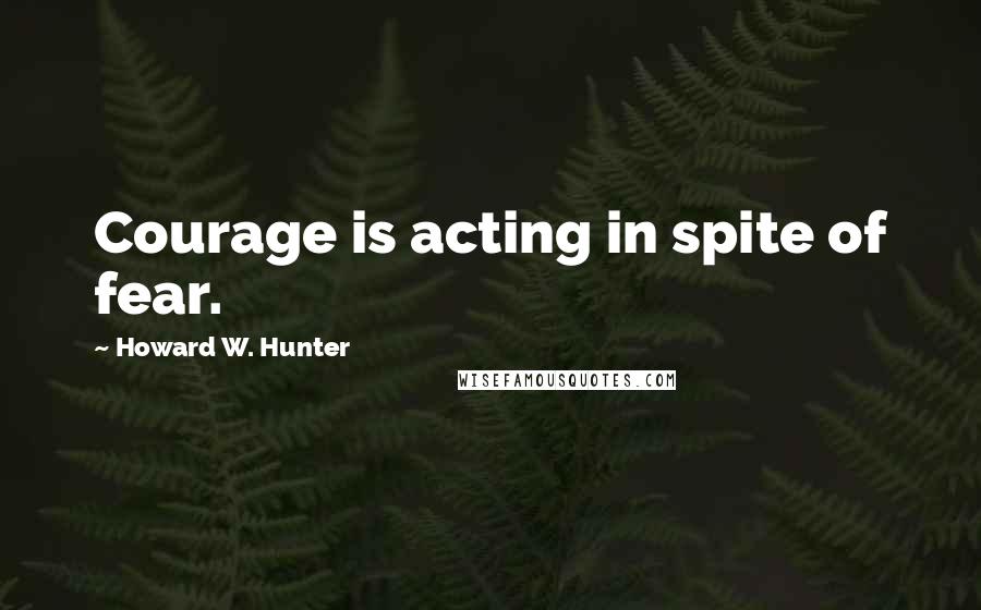 Howard W. Hunter Quotes: Courage is acting in spite of fear.