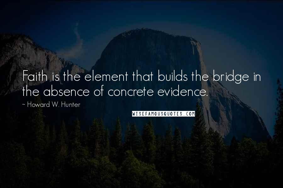 Howard W. Hunter Quotes: Faith is the element that builds the bridge in the absence of concrete evidence.