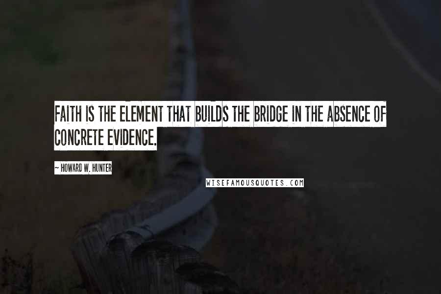 Howard W. Hunter Quotes: Faith is the element that builds the bridge in the absence of concrete evidence.