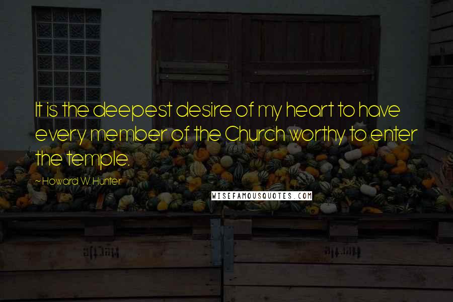 Howard W. Hunter Quotes: It is the deepest desire of my heart to have every member of the Church worthy to enter the temple.