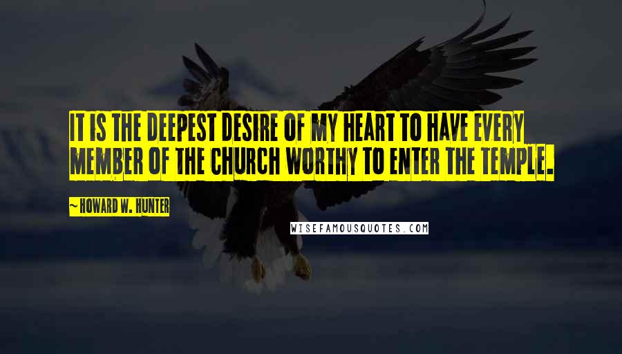 Howard W. Hunter Quotes: It is the deepest desire of my heart to have every member of the Church worthy to enter the temple.