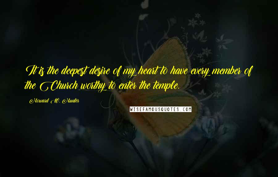 Howard W. Hunter Quotes: It is the deepest desire of my heart to have every member of the Church worthy to enter the temple.