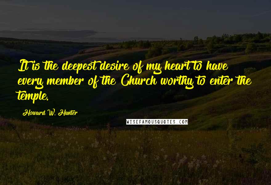 Howard W. Hunter Quotes: It is the deepest desire of my heart to have every member of the Church worthy to enter the temple.