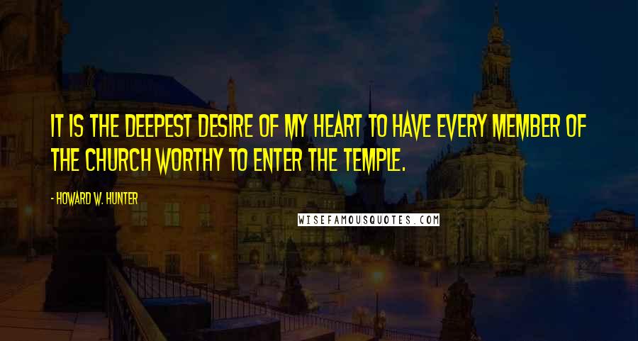 Howard W. Hunter Quotes: It is the deepest desire of my heart to have every member of the Church worthy to enter the temple.