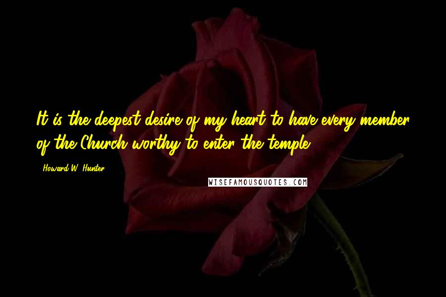 Howard W. Hunter Quotes: It is the deepest desire of my heart to have every member of the Church worthy to enter the temple.