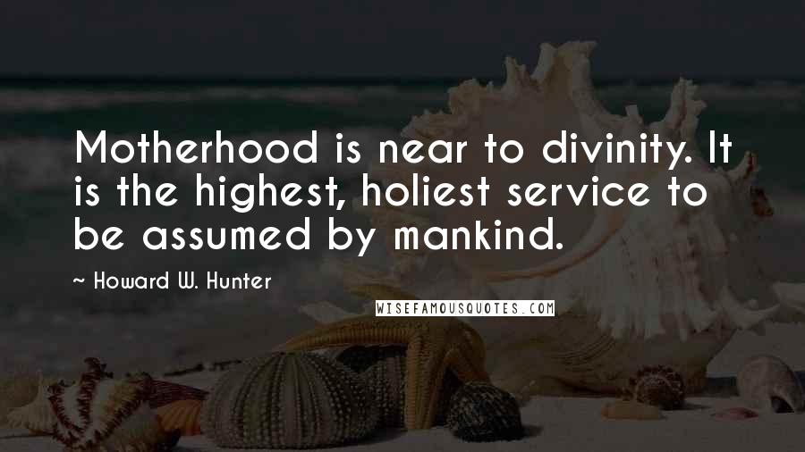 Howard W. Hunter Quotes: Motherhood is near to divinity. It is the highest, holiest service to be assumed by mankind.