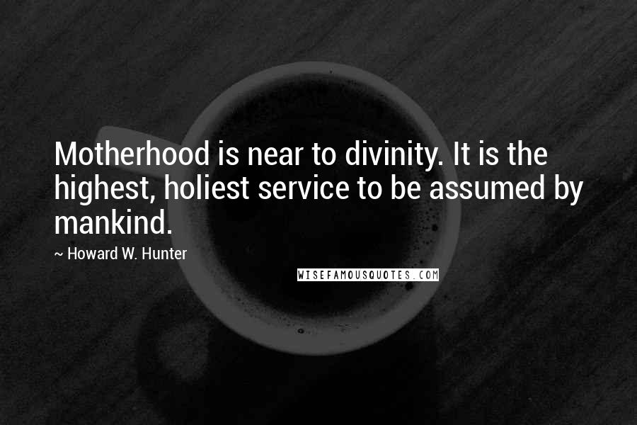 Howard W. Hunter Quotes: Motherhood is near to divinity. It is the highest, holiest service to be assumed by mankind.
