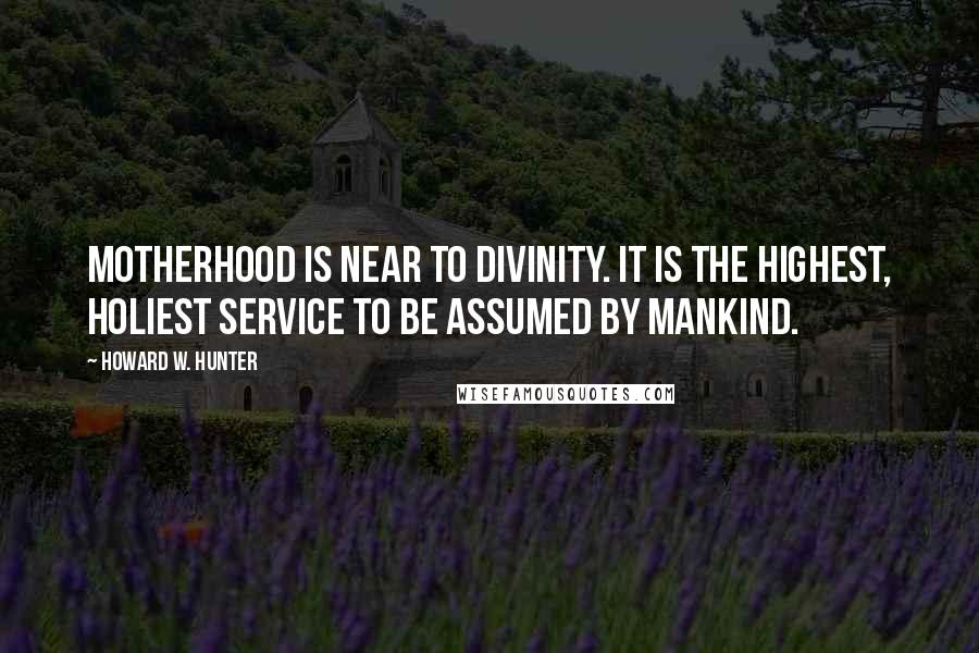 Howard W. Hunter Quotes: Motherhood is near to divinity. It is the highest, holiest service to be assumed by mankind.