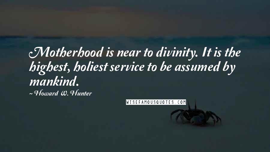 Howard W. Hunter Quotes: Motherhood is near to divinity. It is the highest, holiest service to be assumed by mankind.