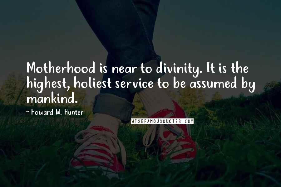 Howard W. Hunter Quotes: Motherhood is near to divinity. It is the highest, holiest service to be assumed by mankind.