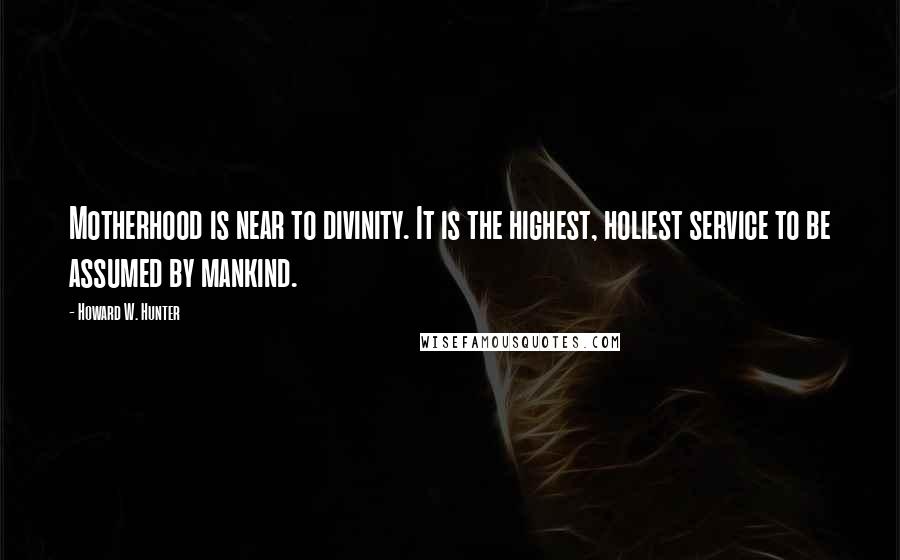 Howard W. Hunter Quotes: Motherhood is near to divinity. It is the highest, holiest service to be assumed by mankind.