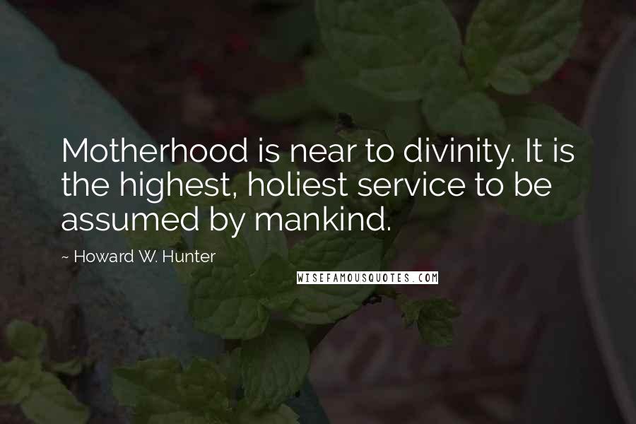 Howard W. Hunter Quotes: Motherhood is near to divinity. It is the highest, holiest service to be assumed by mankind.