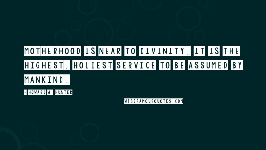 Howard W. Hunter Quotes: Motherhood is near to divinity. It is the highest, holiest service to be assumed by mankind.