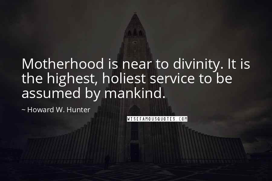 Howard W. Hunter Quotes: Motherhood is near to divinity. It is the highest, holiest service to be assumed by mankind.