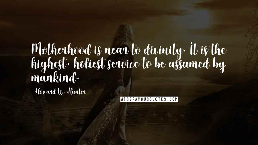Howard W. Hunter Quotes: Motherhood is near to divinity. It is the highest, holiest service to be assumed by mankind.
