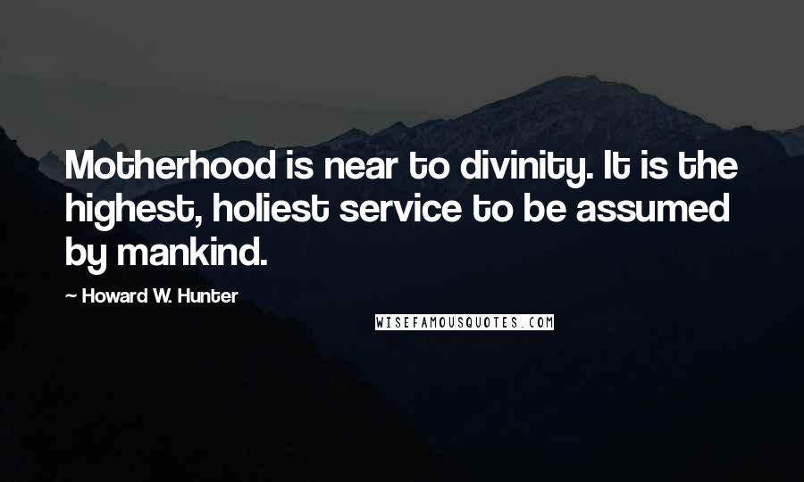 Howard W. Hunter Quotes: Motherhood is near to divinity. It is the highest, holiest service to be assumed by mankind.