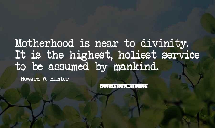 Howard W. Hunter Quotes: Motherhood is near to divinity. It is the highest, holiest service to be assumed by mankind.