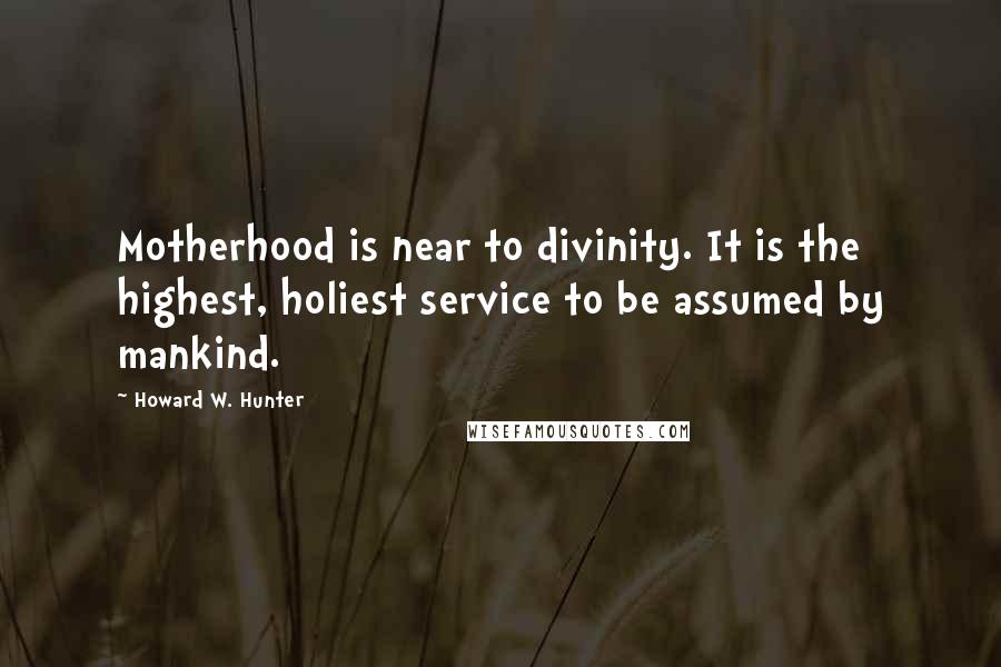 Howard W. Hunter Quotes: Motherhood is near to divinity. It is the highest, holiest service to be assumed by mankind.